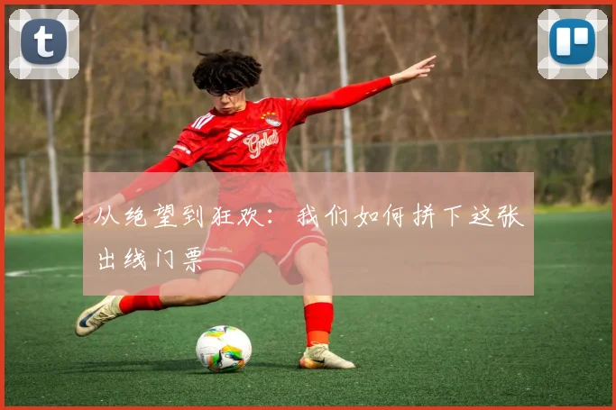 从绝望到狂欢：我们如何拼下这张出线门票