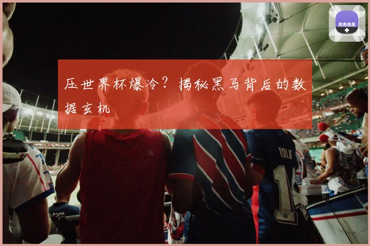 压世界杯爆冷？揭秘黑马背后的数据玄机