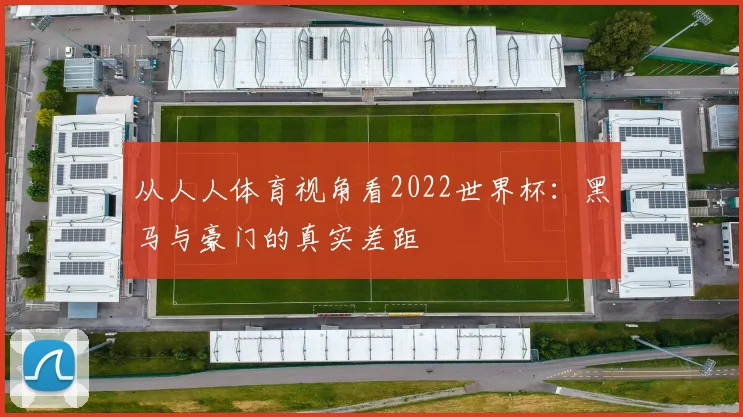 从人人体育视角看2022世界杯：黑马与豪门的真实差距