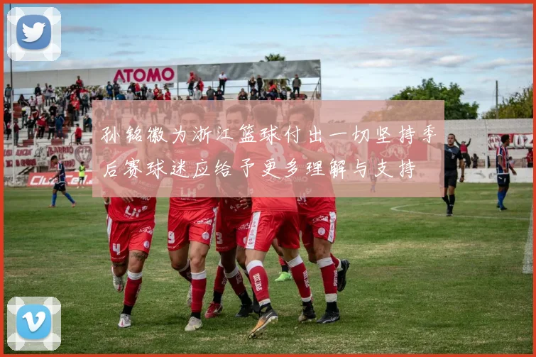 孙铭徽为浙江篮球付出一切坚持季后赛球迷应给予更多理解与支持