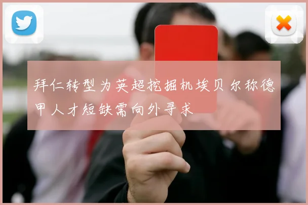 拜仁转型为英超挖掘机埃贝尔称德甲人才短缺需向外寻求