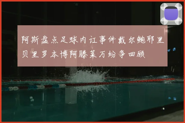 阿斯盘点足球内讧事件戴尔鲍耶里贝里罗本博阿滕莱万纷争回顾