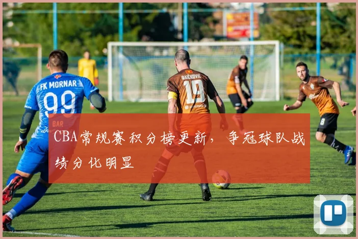 CBA常规赛积分榜更新，争冠球队战绩分化明显
