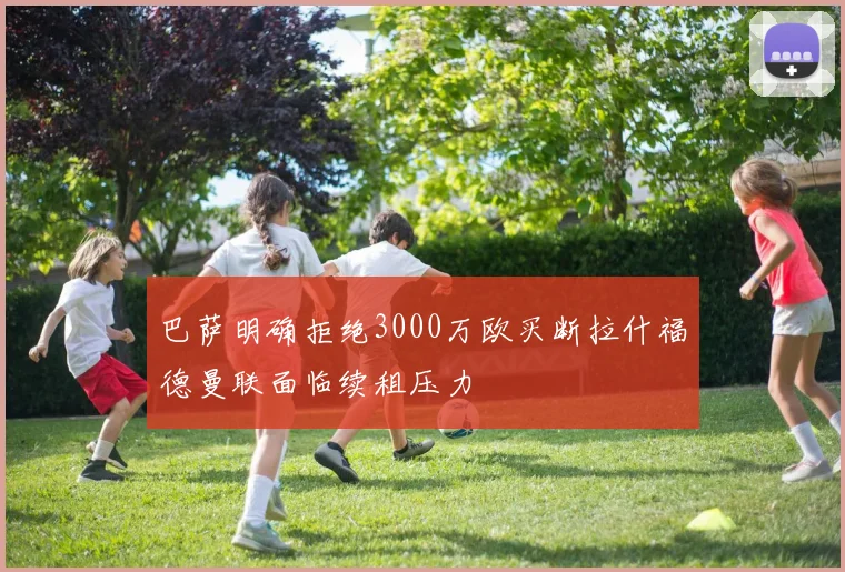 巴萨明确拒绝3000万欧买断拉什福德曼联面临续租压力