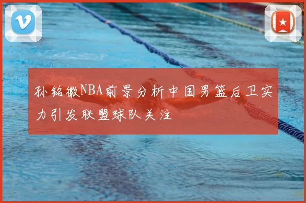 孙铭徽NBA前景分析中国男篮后卫实力引发联盟球队关注