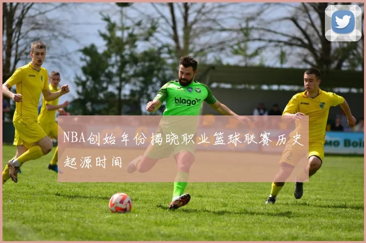 NBA创始年份揭晓职业篮球联赛历史起源时间