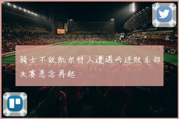 骑士不敌凯尔特人遭遇两连败东部决赛悬念再起