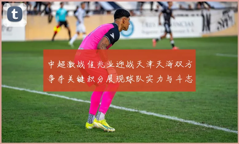 中超激战佳兆业迎战天津天海双方争夺关键积分展现球队实力与斗志