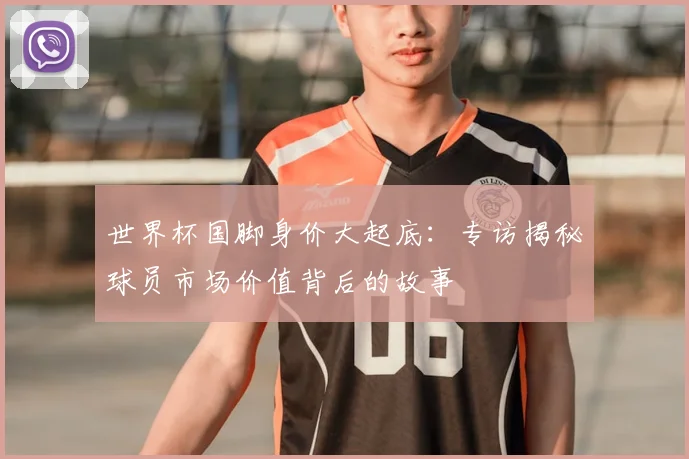 世界杯国脚身价大起底：专访揭秘球员市场价值背后的故事